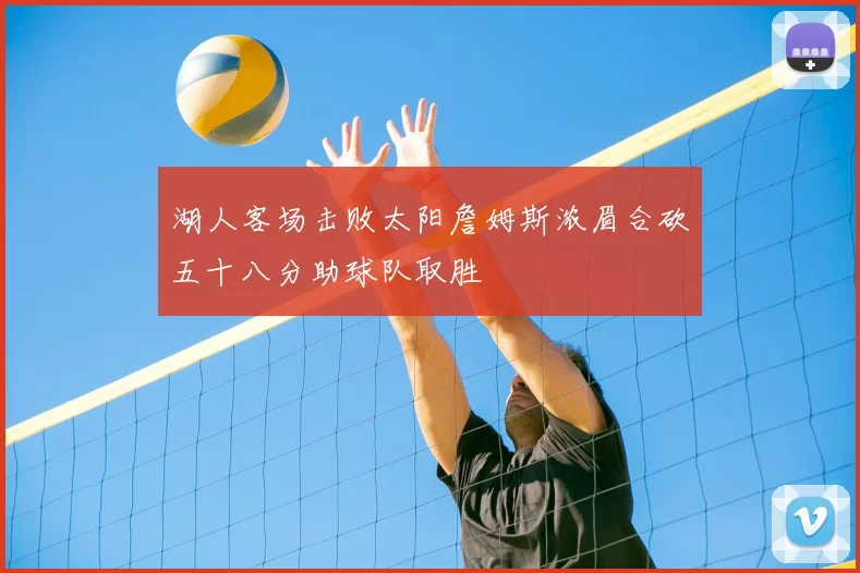 湖人客场击败太阳詹姆斯浓眉合砍五十八分助球队取胜