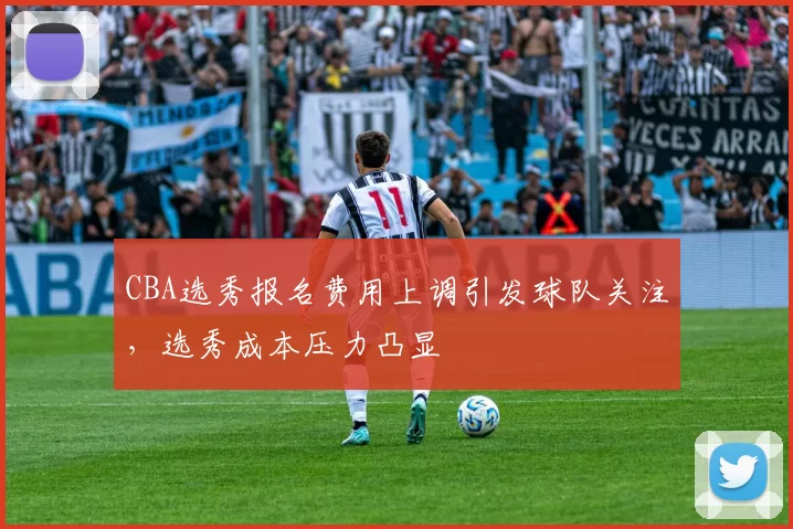 CBA选秀报名费用上调引发球队关注，选秀成本压力凸显