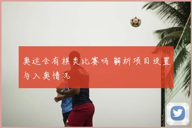 奥运会有棋类比赛吗 解析项目设置与入奥情况