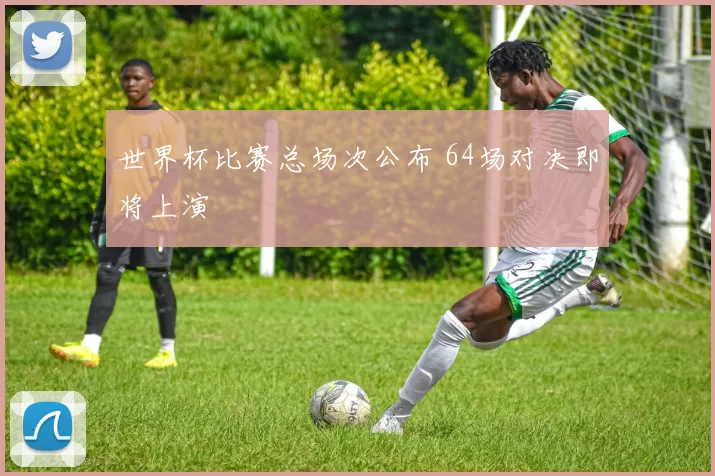 世界杯比赛总场次公布 64场对决即将上演