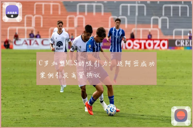 C罗加盟MLS的吸引力:迈阿密成功案例引发高管热议
