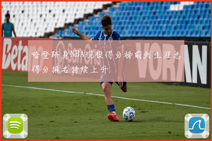 哈登跻身NBA现役得分榜前列生涯总得分排名持续上升
