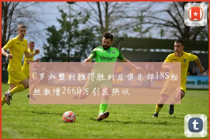 C罗加盟利雅得胜利后俱乐部INS粉丝激增2660万引发热议