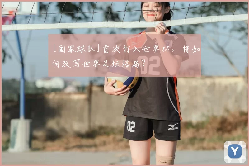 [国家球队]首次打入世界杯，将如何改写世界足坛格局？