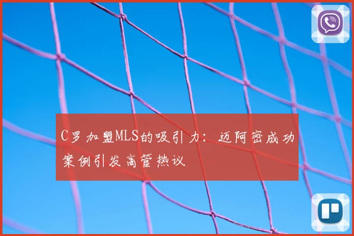C罗加盟MLS的吸引力：迈阿密成功案例引发高管热议