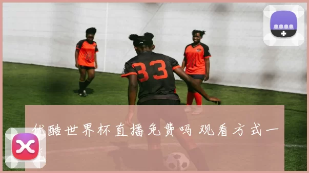 优酷世界杯直播免费吗 观看方式一览