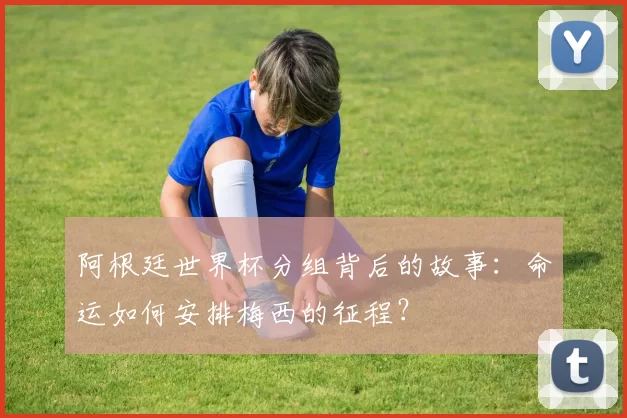 阿根廷世界杯分组背后的故事：命运如何安排梅西的征程？
