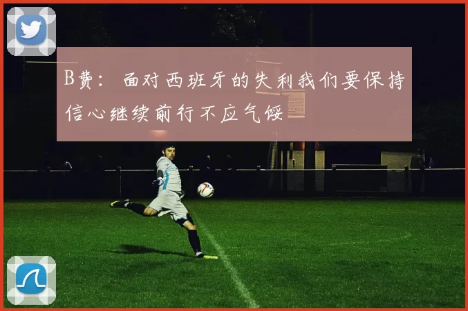 B费:面对西班牙的失利我们要保持信心继续前行不应气馁