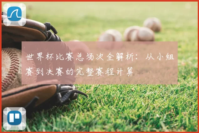 世界杯比赛总场次全解析:从小组赛到决赛的完整赛程计算