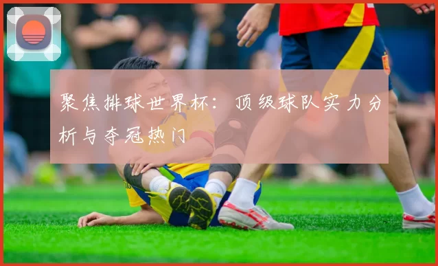 聚焦排球世界杯：顶级球队实力分析与夺冠热门