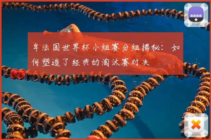 年法国世界杯小组赛分组揭秘：如何塑造了经典的淘汰赛对决