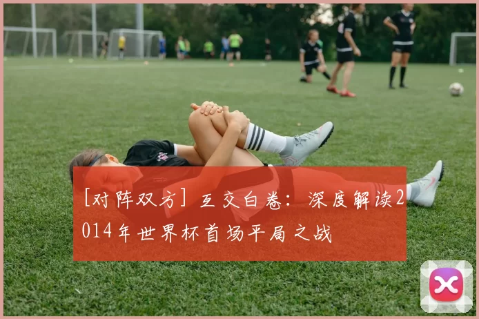 [对阵双方] 互交白卷：深度解读2014年世界杯首场平局之战