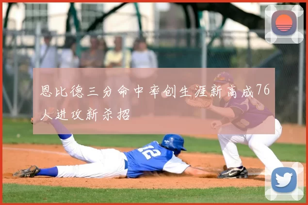 恩比德三分命中率创生涯新高成76人进攻新杀招