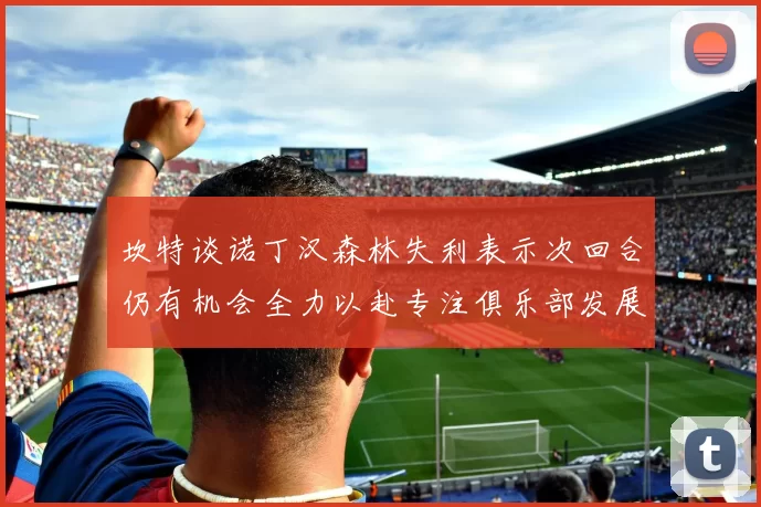 坎特谈诺丁汉森林失利表示次回合仍有机会全力以赴专注俱乐部发展