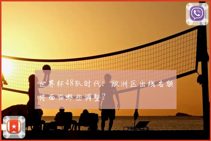 世界杯48队时代：欧洲区出线名额将面临哪些调整？