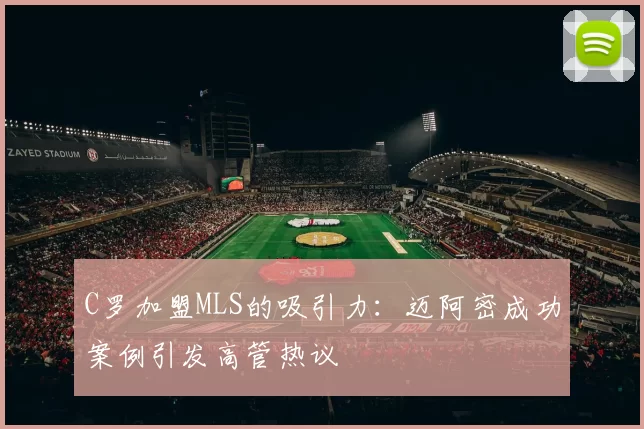 C罗加盟MLS的吸引力：迈阿密成功案例引发高管热议