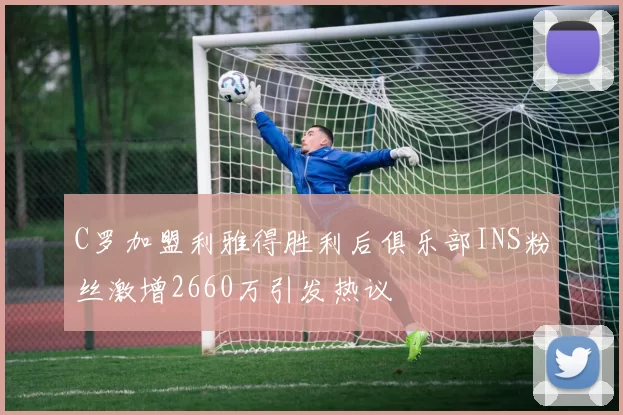C罗加盟利雅得胜利后俱乐部INS粉丝激增2660万引发热议