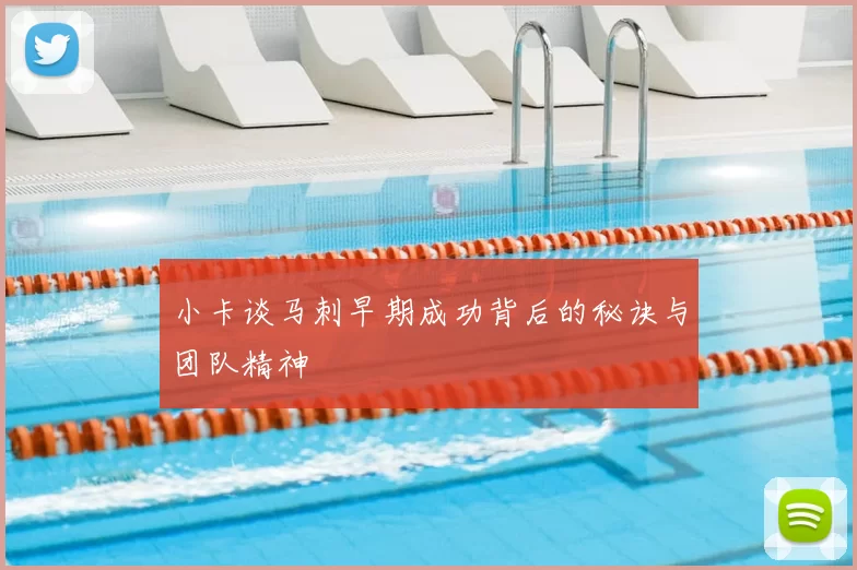 小卡谈马刺早期成功背后的秘诀与团队精神