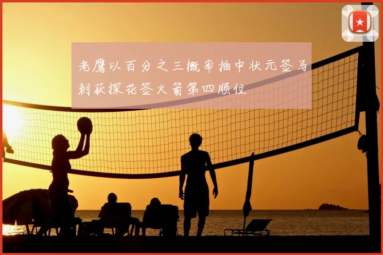 老鹰以百分之三概率抽中状元签马刺获探花签火箭第四顺位