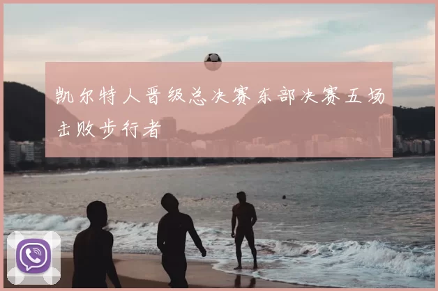 凯尔特人晋级总决赛东部决赛五场击败步行者