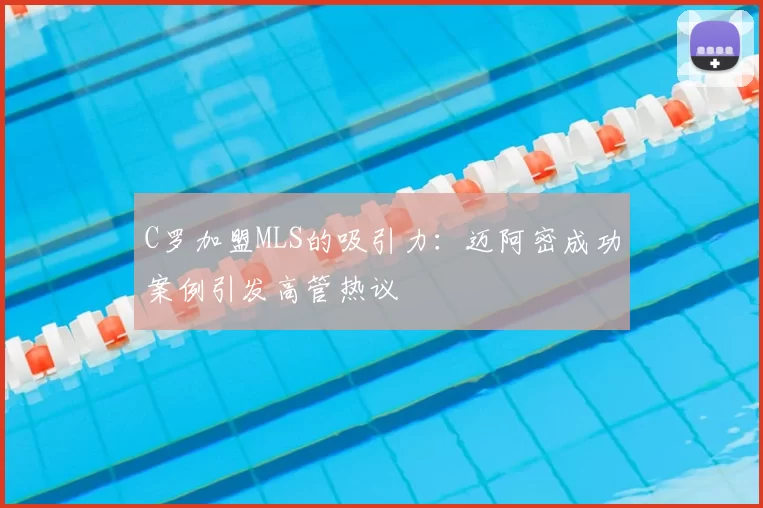 C罗加盟MLS的吸引力：迈阿密成功案例引发高管热议
