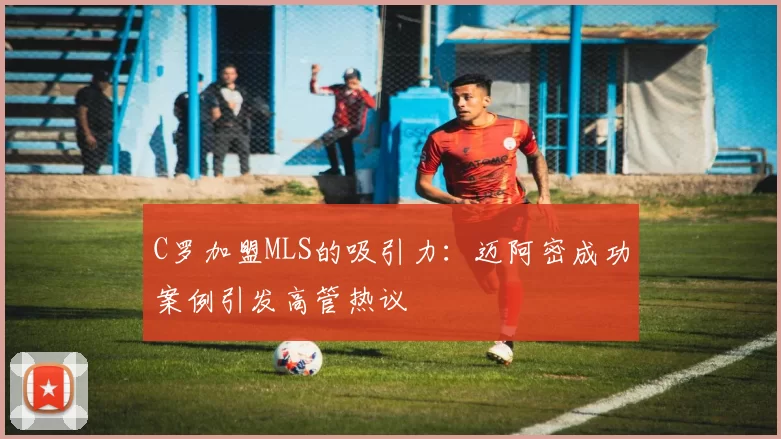 C罗加盟MLS的吸引力：迈阿密成功案例引发高管热议