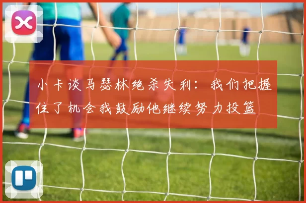 小卡谈马瑟林绝杀失利:我们把握住了机会我鼓励他继续努力投篮