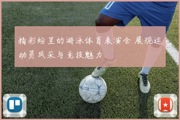 精彩纷呈的游泳体育表演会 展现运动员风采与竞技魅力