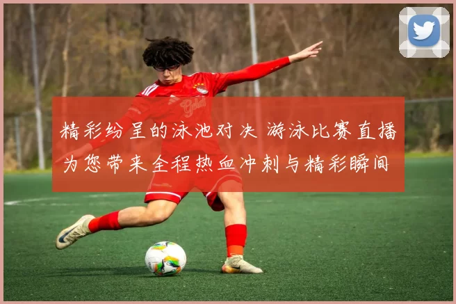 精彩纷呈的泳池对决 游泳比赛直播为您带来全程热血冲刺与精彩瞬间