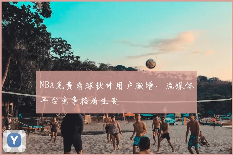 NBA免费看球软件用户激增,流媒体平台竞争格局生变