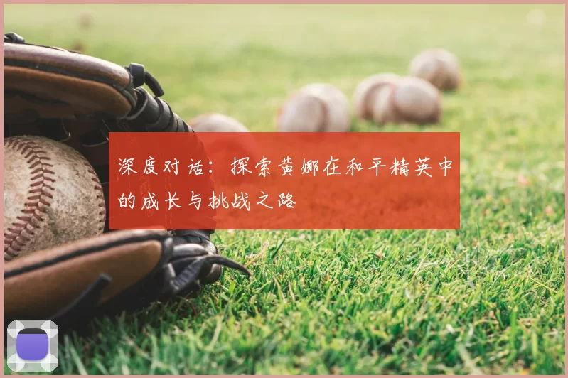 深度对话:探索黄娜在和平精英中的成长与挑战之路
