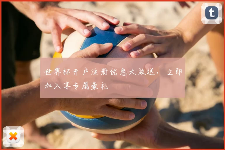 世界杯开户注册优惠大放送，立即加入享专属豪礼