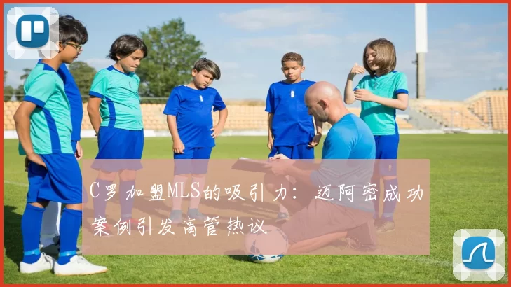 C罗加盟MLS的吸引力：迈阿密成功案例引发高管热议