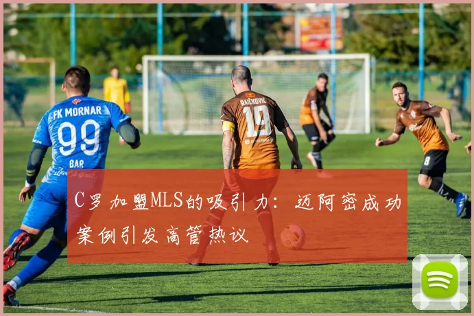 C罗加盟MLS的吸引力:迈阿密成功案例引发高管热议