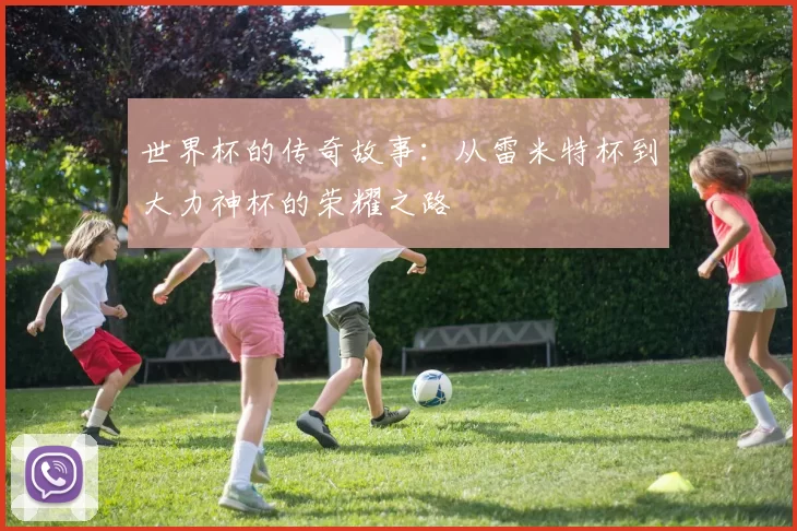 世界杯的传奇故事：从雷米特杯到大力神杯的荣耀之路