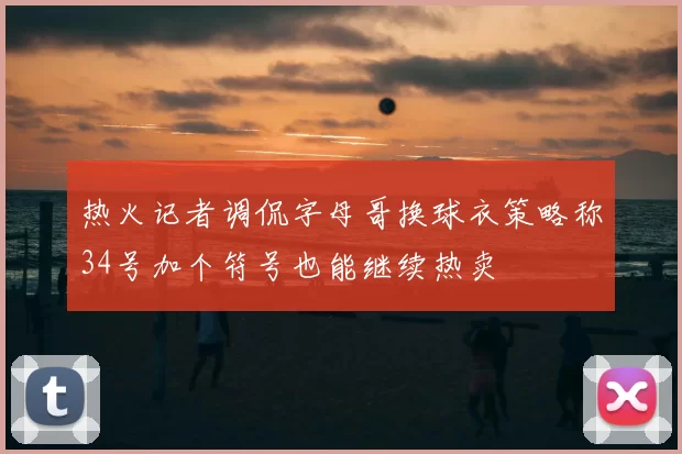热火记者调侃字母哥换球衣策略称34号加个符号也能继续热卖