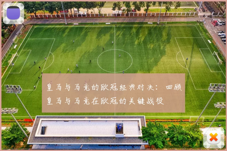 皇马与马竞的欧冠经典对决：回顾皇马与马竞在欧冠的关键战役