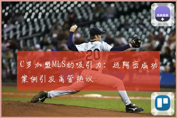 C罗加盟MLS的吸引力：迈阿密成功案例引发高管热议