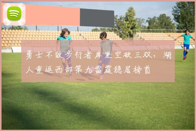 勇士不敌步行者库里空砍三双，湖人重返西部第九雷霆稳居榜首