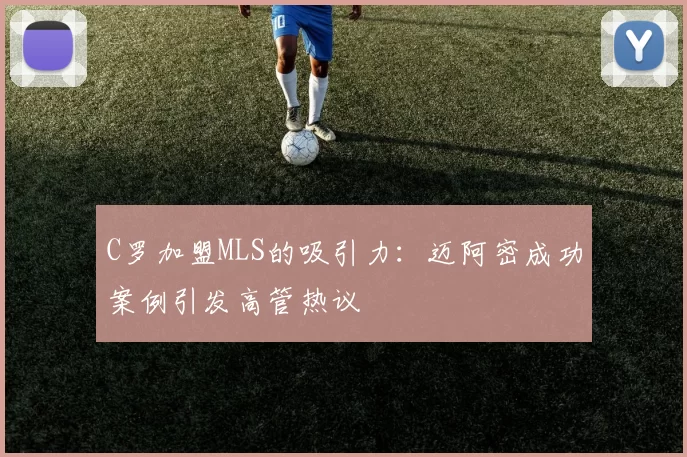 C罗加盟MLS的吸引力：迈阿密成功案例引发高管热议
