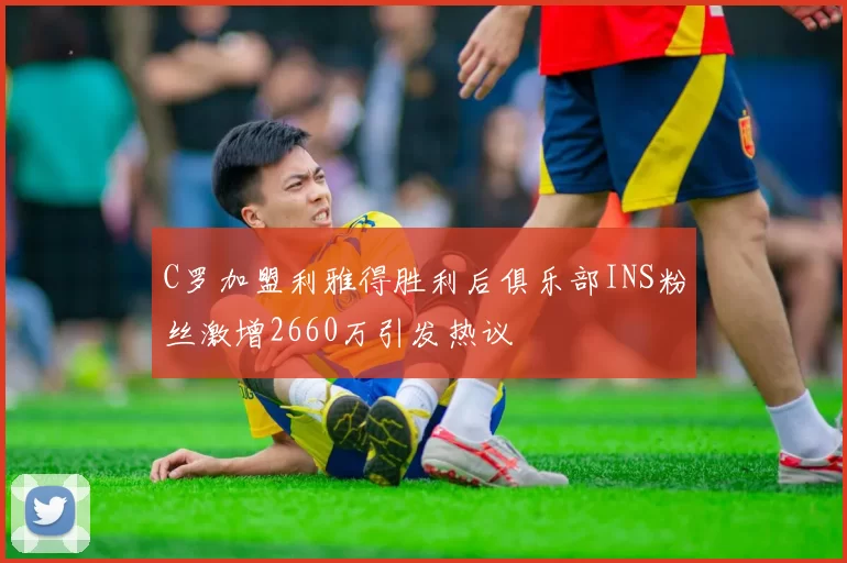 C罗加盟利雅得胜利后俱乐部INS粉丝激增2660万引发热议