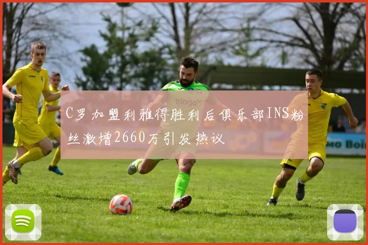 C罗加盟利雅得胜利后俱乐部INS粉丝激增2660万引发热议