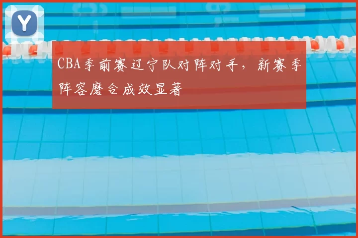 CBA季前赛辽宁队对阵对手，新赛季阵容磨合成效显著
