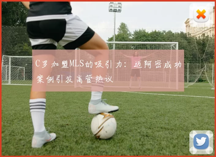 C罗加盟MLS的吸引力：迈阿密成功案例引发高管热议