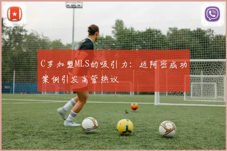 C罗加盟MLS的吸引力：迈阿密成功案例引发高管热议