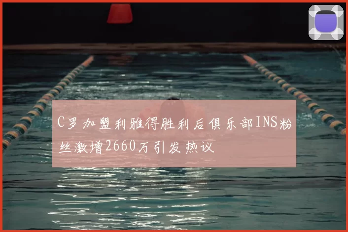 C罗加盟利雅得胜利后俱乐部INS粉丝激增2660万引发热议