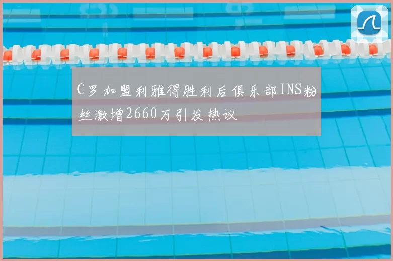 C罗加盟利雅得胜利后俱乐部INS粉丝激增2660万引发热议