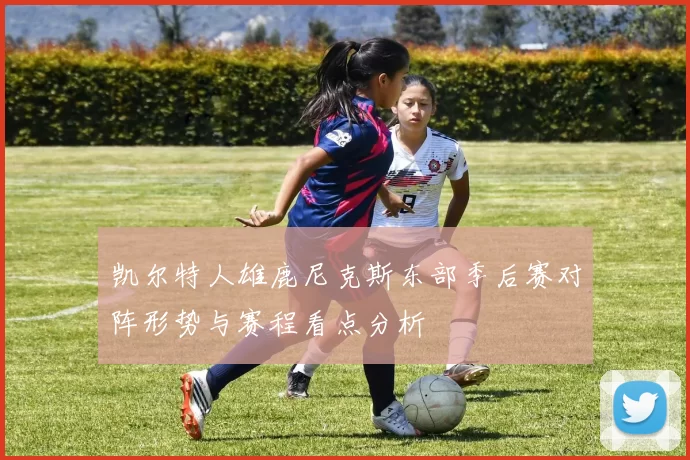 凯尔特人雄鹿尼克斯东部季后赛对阵形势与赛程看点分析