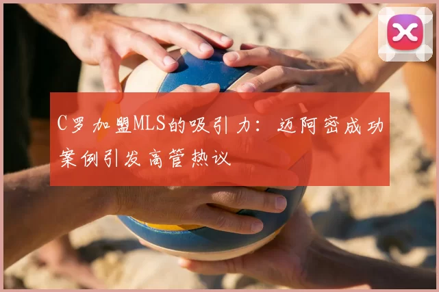 C罗加盟MLS的吸引力：迈阿密成功案例引发高管热议