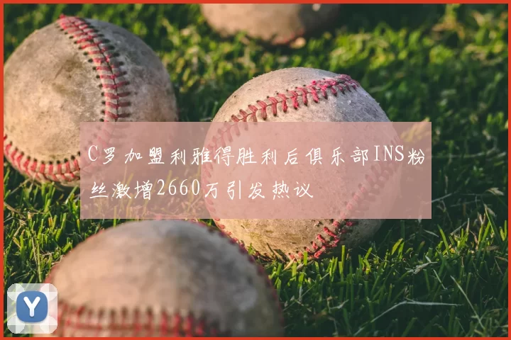 C罗加盟利雅得胜利后俱乐部INS粉丝激增2660万引发热议